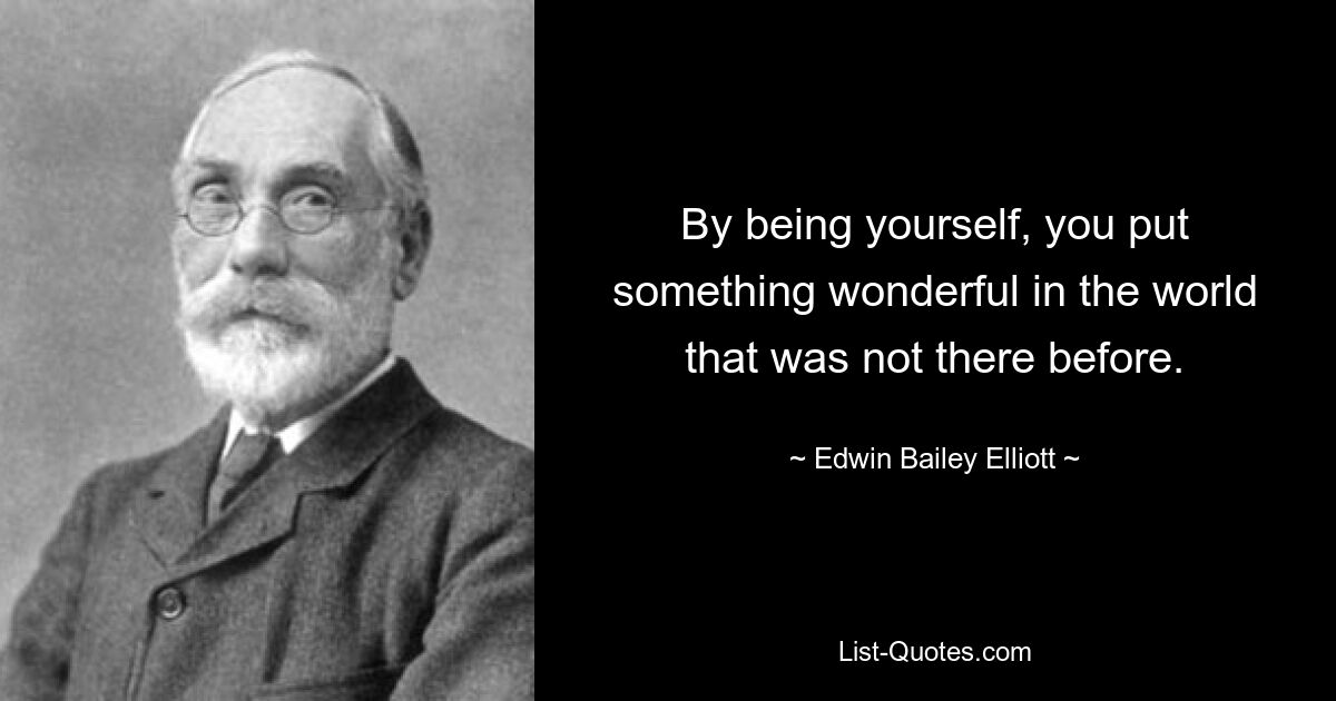 By being yourself, you put something wonderful in the world that was not there before. — © Edwin Bailey Elliott