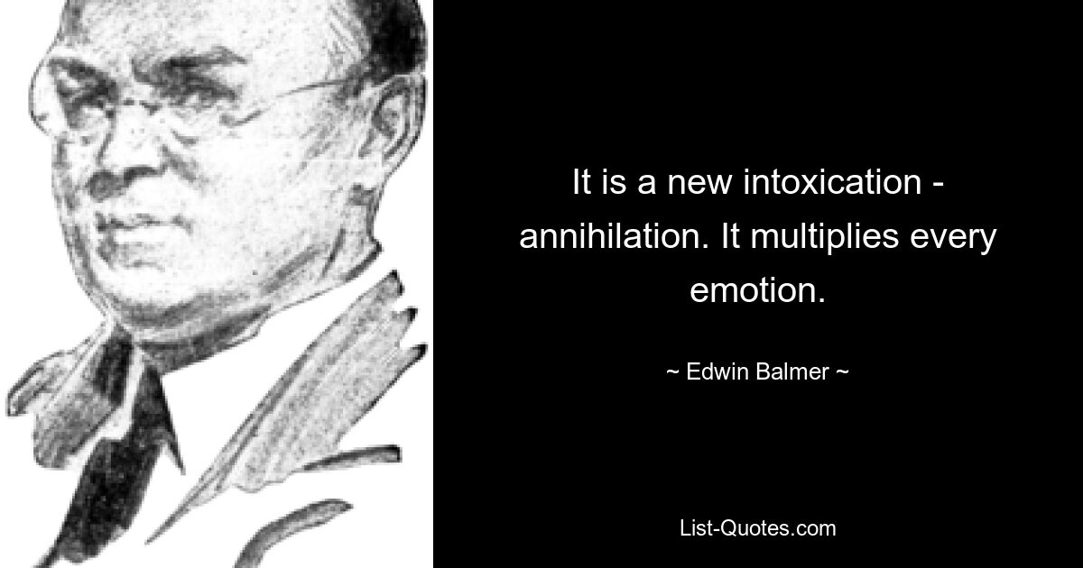 It is a new intoxication - annihilation. It multiplies every emotion. — © Edwin Balmer