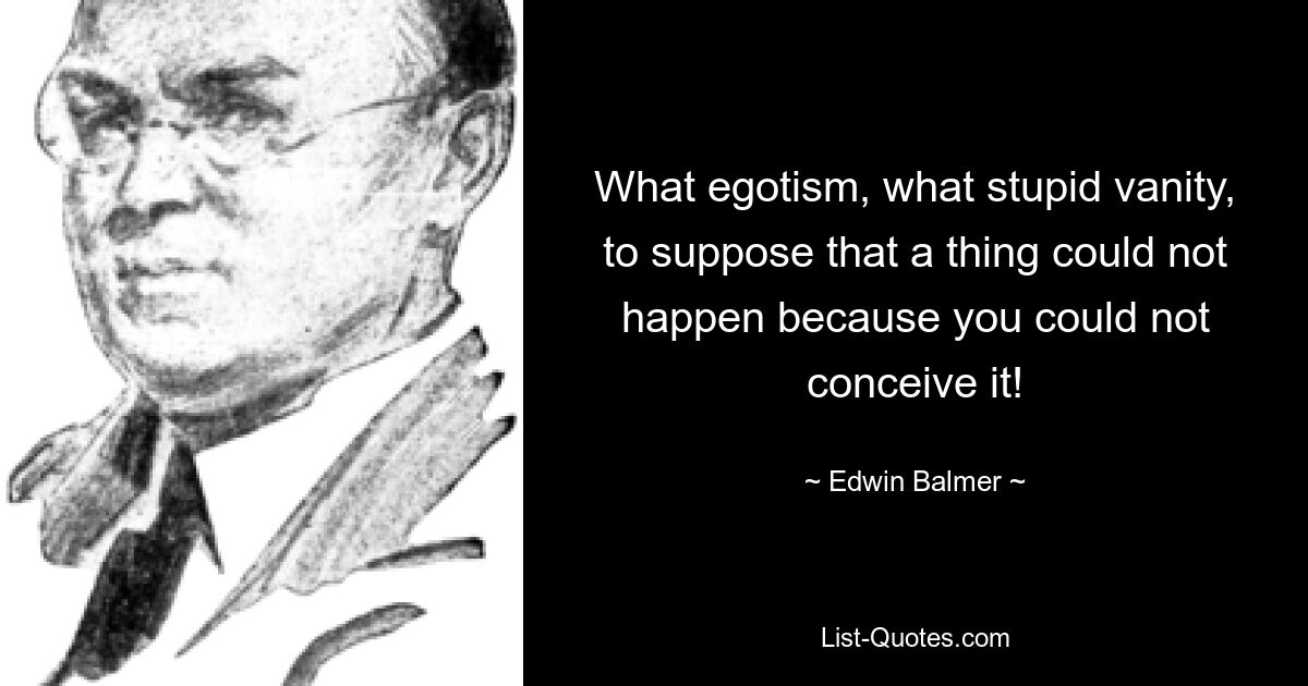 What egotism, what stupid vanity, to suppose that a thing could not happen because you could not conceive it! — © Edwin Balmer