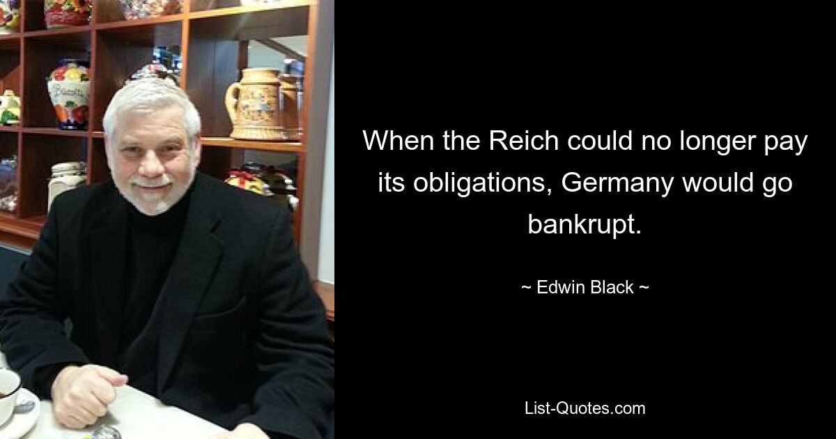 When the Reich could no longer pay its obligations, Germany would go bankrupt. — © Edwin Black