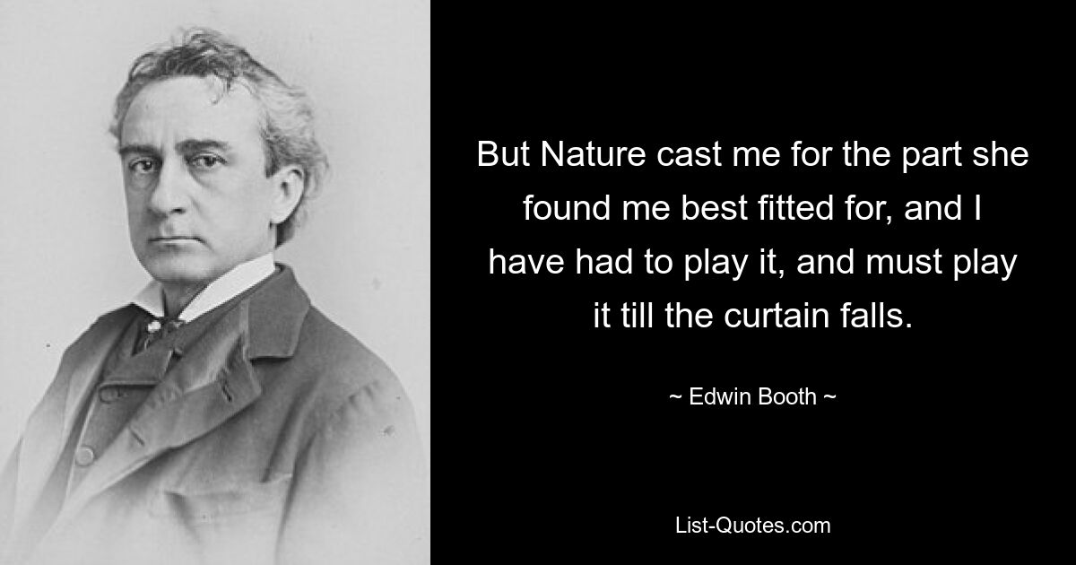 But Nature cast me for the part she found me best fitted for, and I have had to play it, and must play it till the curtain falls. — © Edwin Booth