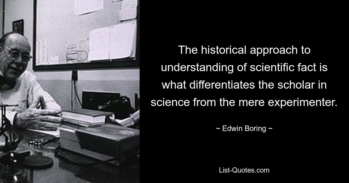 The historical approach to understanding of scientific fact is what differentiates the scholar in science from the mere experimenter. — © Edwin Boring