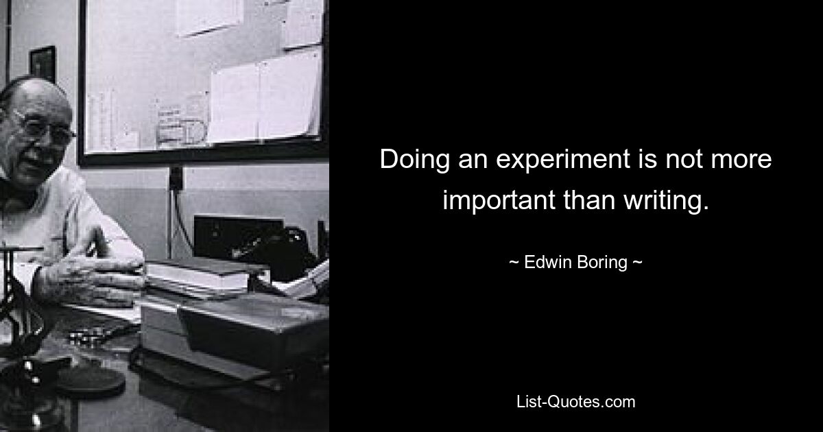 Doing an experiment is not more important than writing. — © Edwin Boring