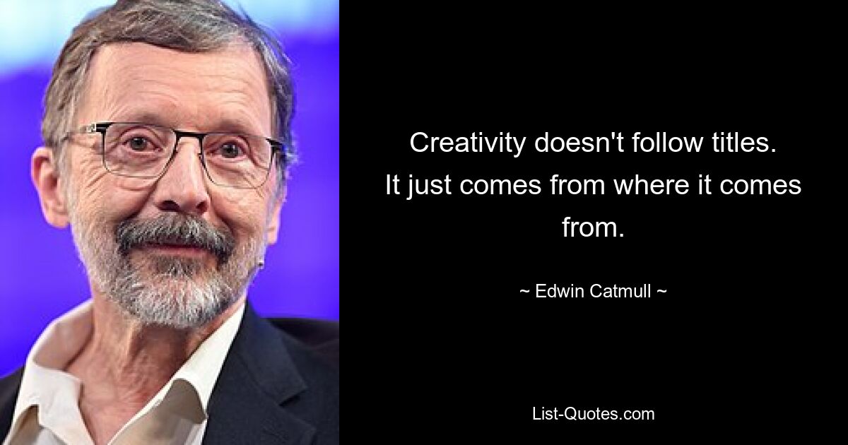 Creativity doesn't follow titles. It just comes from where it comes from. — © Edwin Catmull