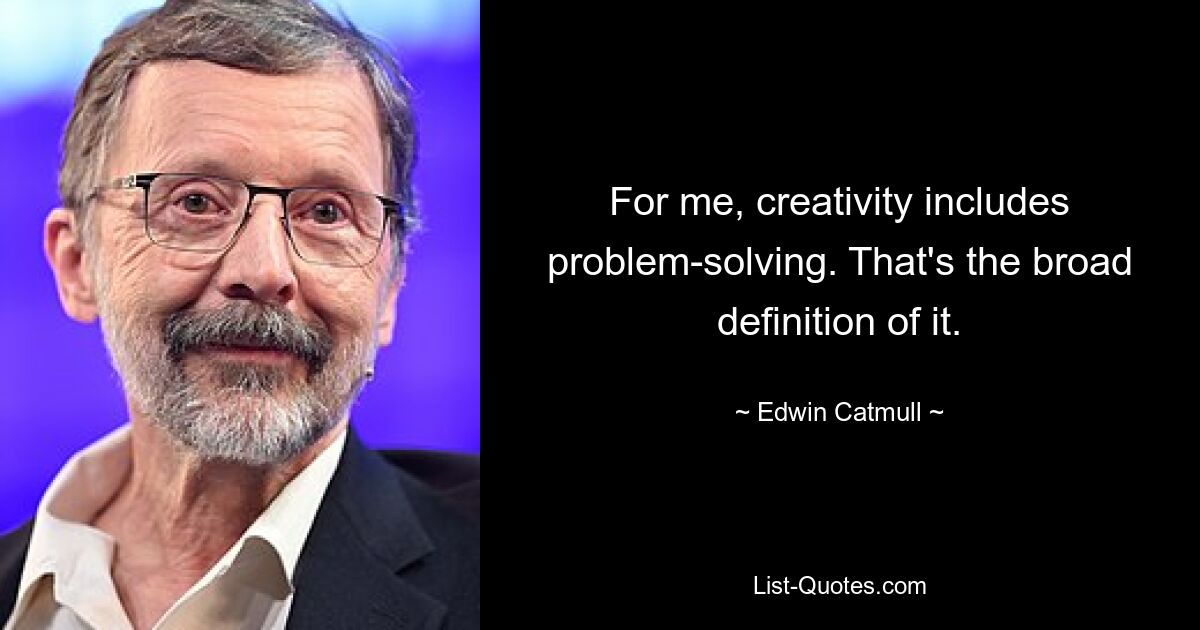 For me, creativity includes problem-solving. That's the broad definition of it. — © Edwin Catmull