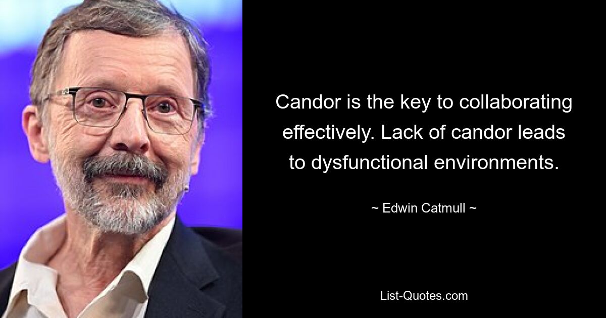 Candor is the key to collaborating effectively. Lack of candor leads to dysfunctional environments. — © Edwin Catmull