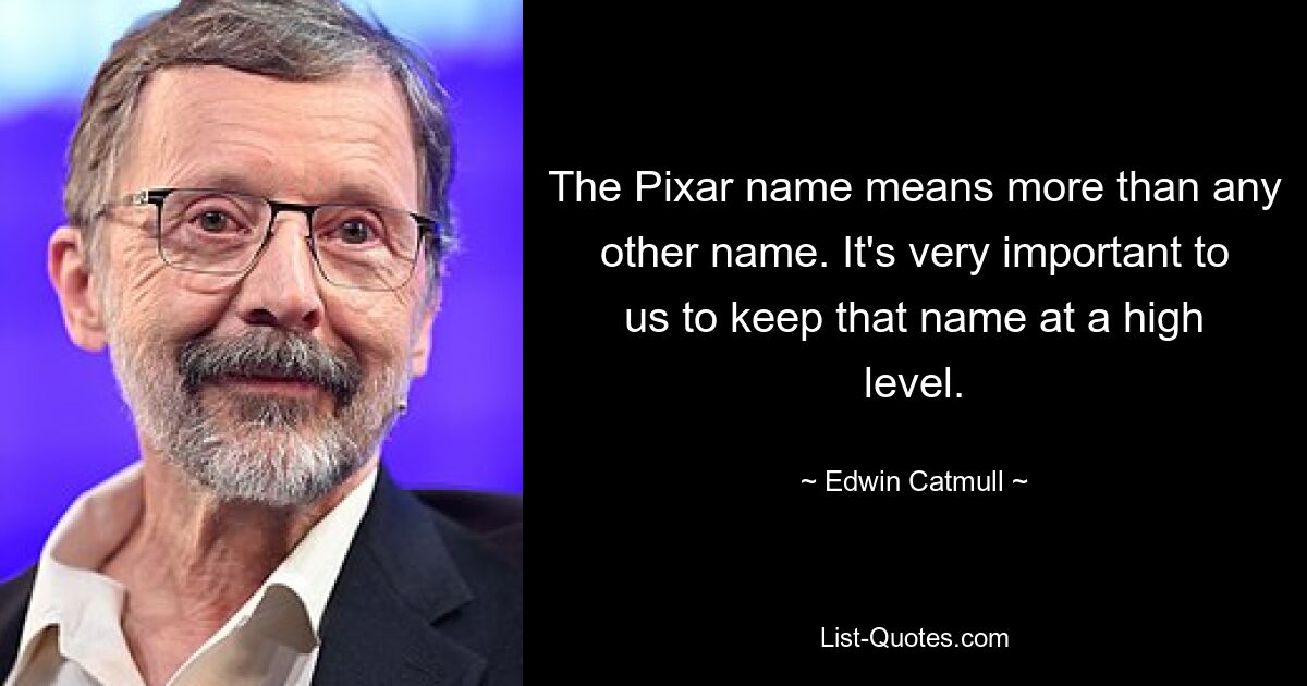 The Pixar name means more than any other name. It's very important to us to keep that name at a high level. — © Edwin Catmull