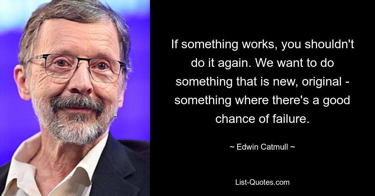 If something works, you shouldn't do it again. We want to do something that is new, original - something where there's a good chance of failure. — © Edwin Catmull