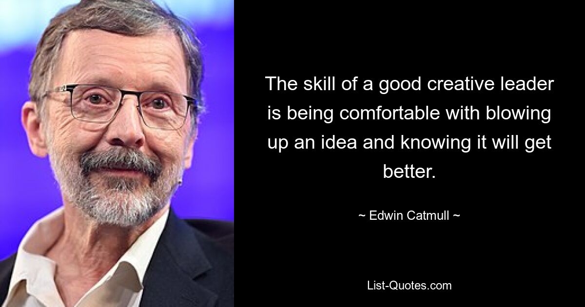 The skill of a good creative leader is being comfortable with blowing up an idea and knowing it will get better. — © Edwin Catmull