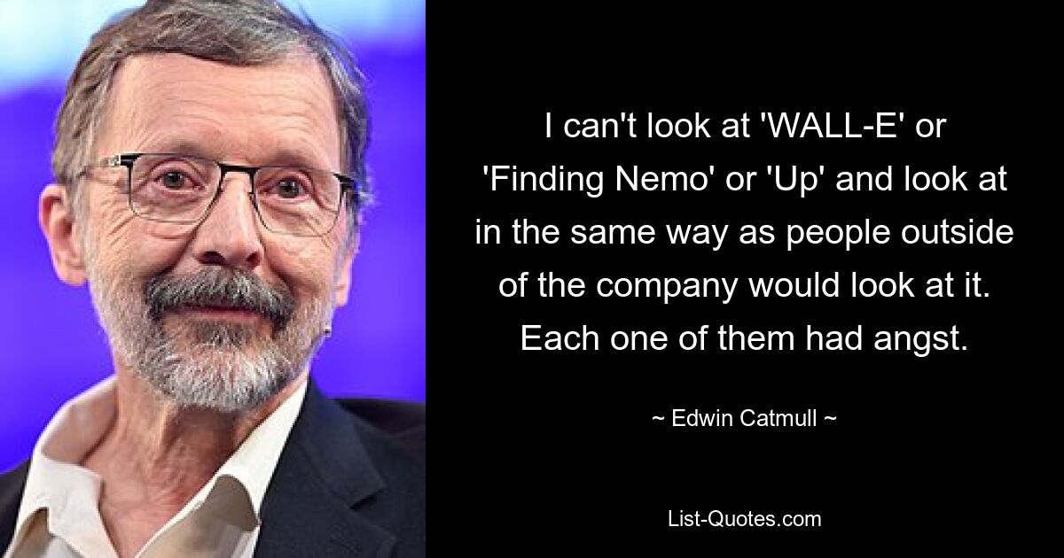 I can't look at 'WALL-E' or 'Finding Nemo' or 'Up' and look at in the same way as people outside of the company would look at it. Each one of them had angst. — © Edwin Catmull