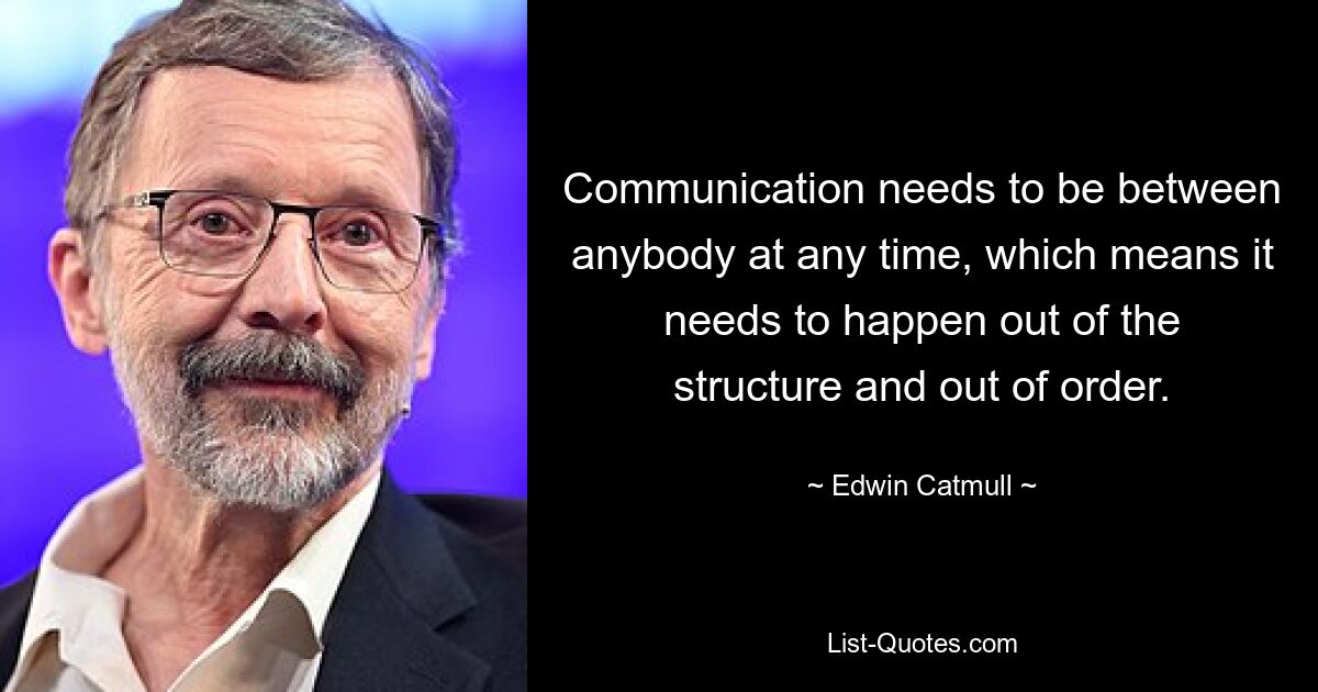 Communication needs to be between anybody at any time, which means it needs to happen out of the structure and out of order. — © Edwin Catmull