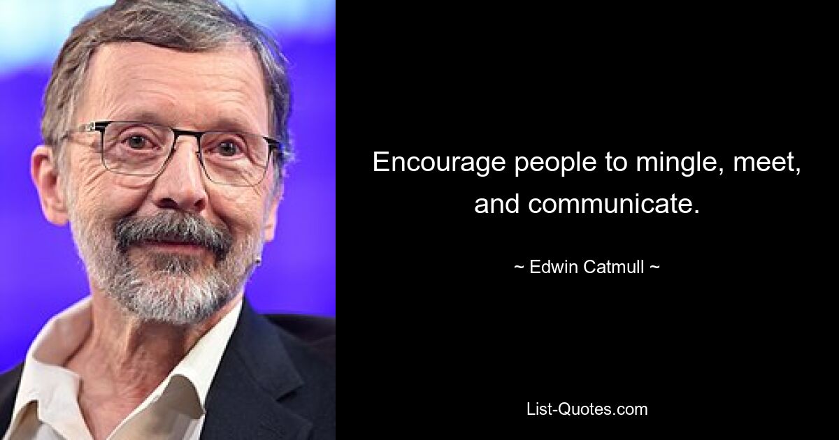 Encourage people to mingle, meet, and communicate. — © Edwin Catmull