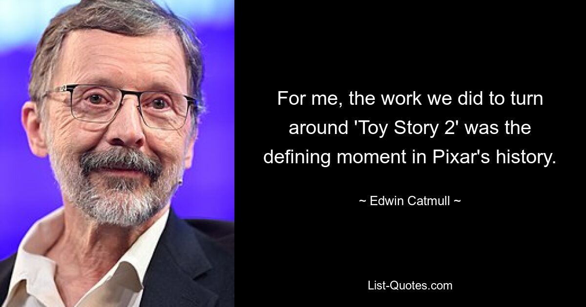 For me, the work we did to turn around 'Toy Story 2' was the defining moment in Pixar's history. — © Edwin Catmull