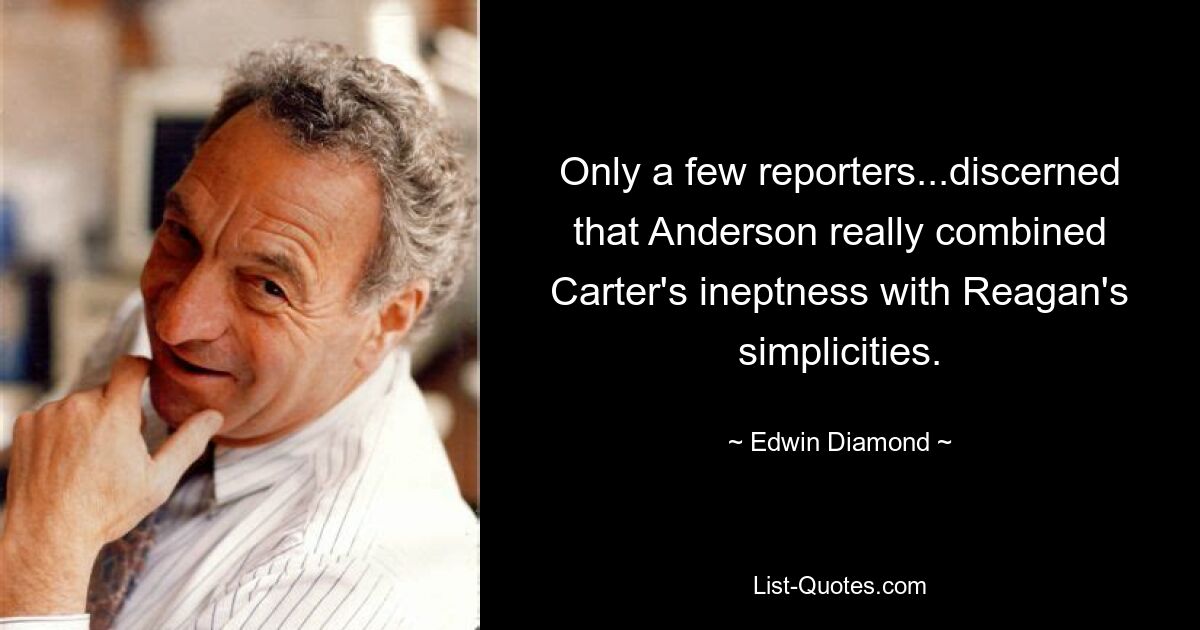 Only a few reporters...discerned that Anderson really combined Carter's ineptness with Reagan's simplicities. — © Edwin Diamond