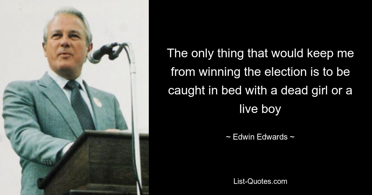 The only thing that would keep me from winning the election is to be caught in bed with a dead girl or a live boy — © Edwin Edwards