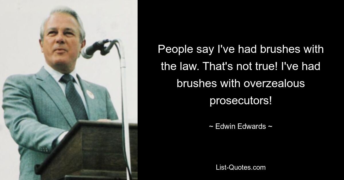 People say I've had brushes with the law. That's not true! I've had brushes with overzealous prosecutors! — © Edwin Edwards