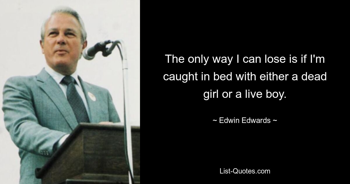 The only way I can lose is if I'm caught in bed with either a dead girl or a live boy. — © Edwin Edwards