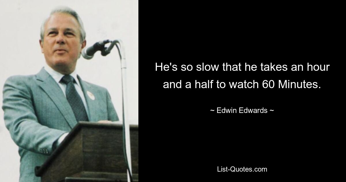 He's so slow that he takes an hour and a half to watch 60 Minutes. — © Edwin Edwards