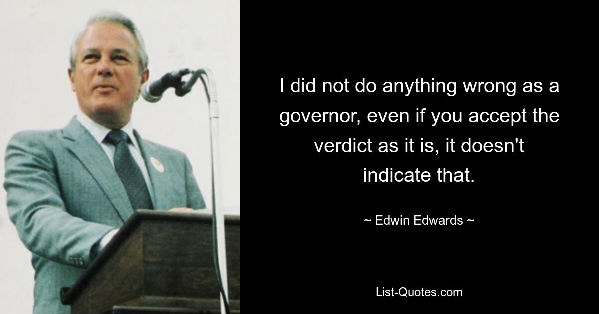 I did not do anything wrong as a governor, even if you accept the verdict as it is, it doesn't indicate that. — © Edwin Edwards