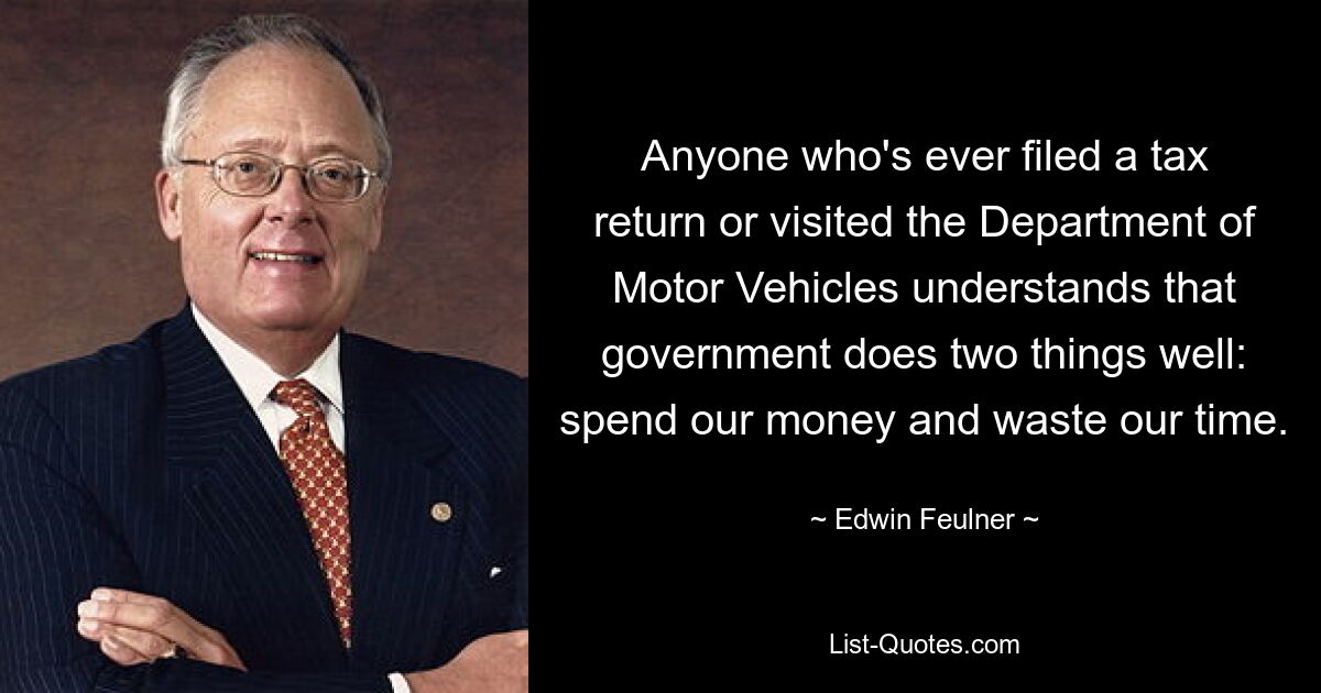 Anyone who's ever filed a tax return or visited the Department of Motor Vehicles understands that government does two things well: spend our money and waste our time. — © Edwin Feulner