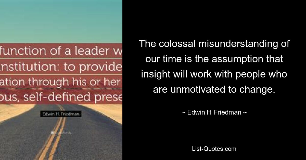 The colossal misunderstanding of our time is the assumption that insight will work with people who are unmotivated to change. — © Edwin H Friedman