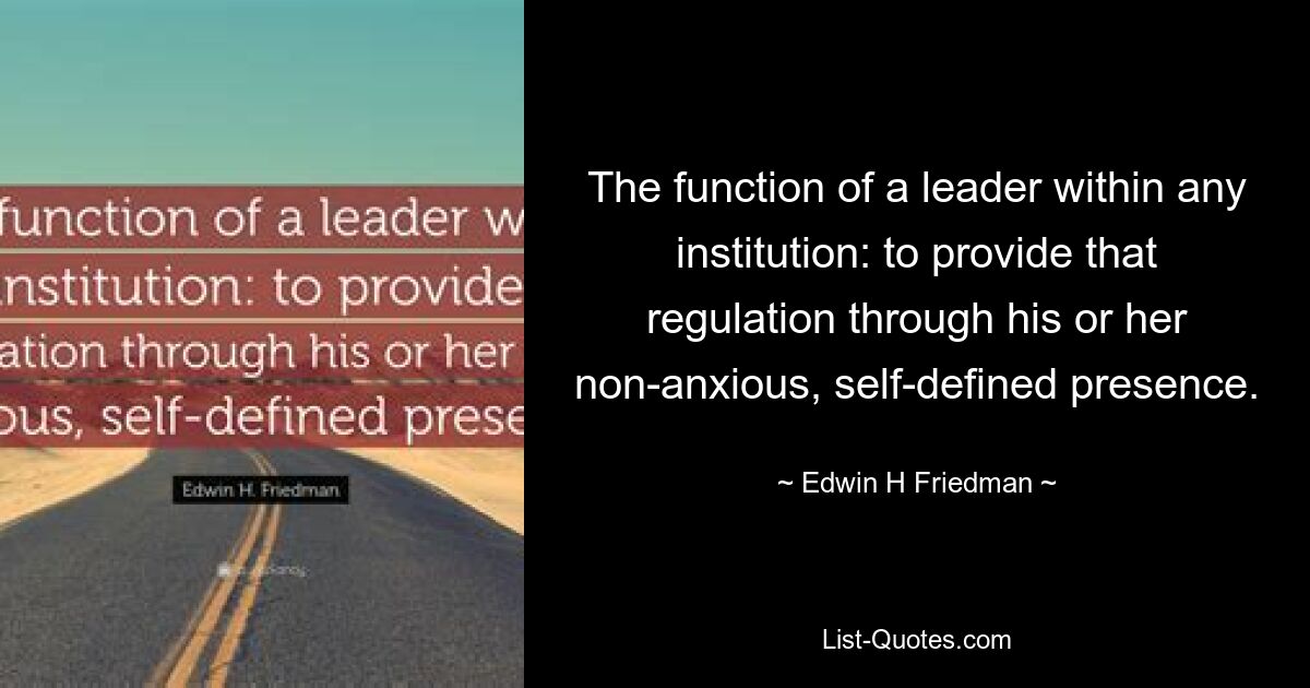 Функция лидера в любом учреждении: обеспечивать это регулирование посредством своего беззаботного, самоопределяющегося присутствия. — © Эдвин Х. Фридман 