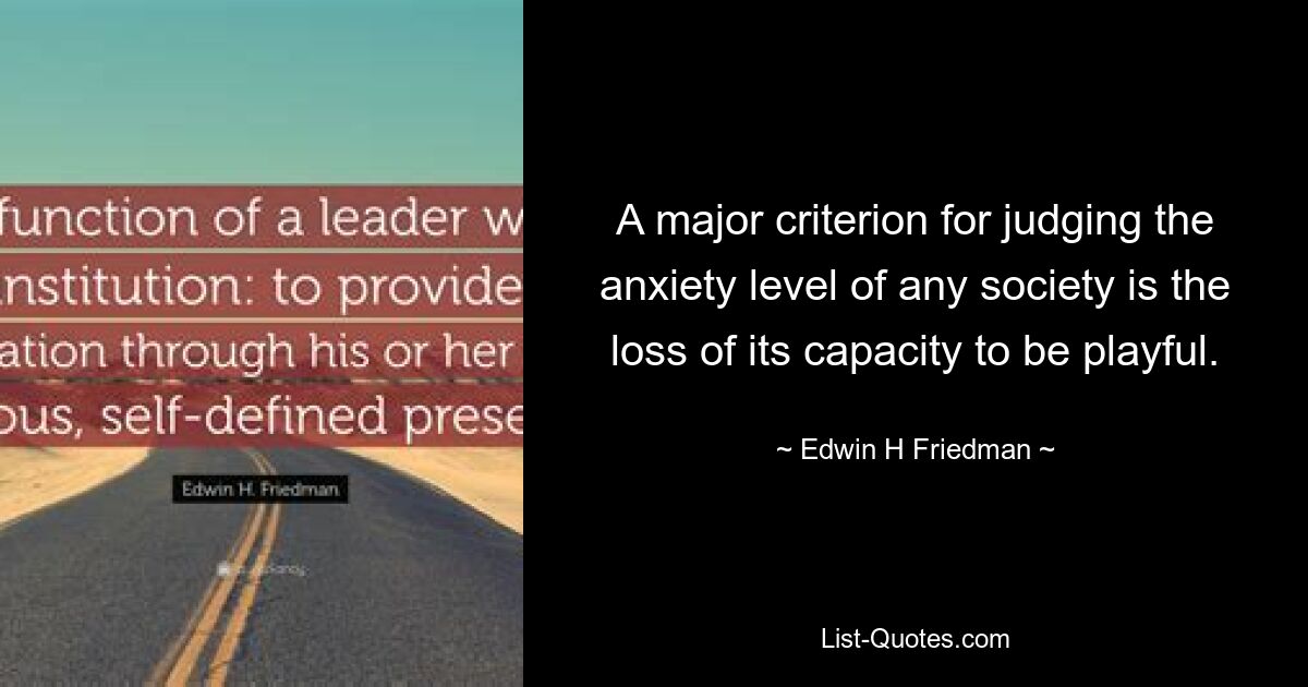 A major criterion for judging the anxiety level of any society is the loss of its capacity to be playful. — © Edwin H Friedman