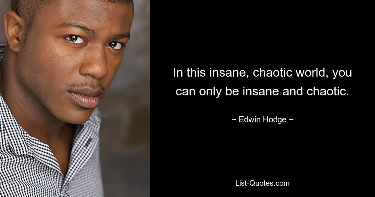 In this insane, chaotic world, you can only be insane and chaotic. — © Edwin Hodge