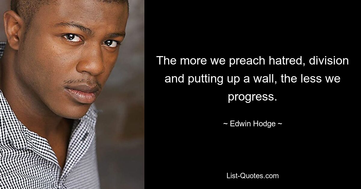 The more we preach hatred, division and putting up a wall, the less we progress. — © Edwin Hodge