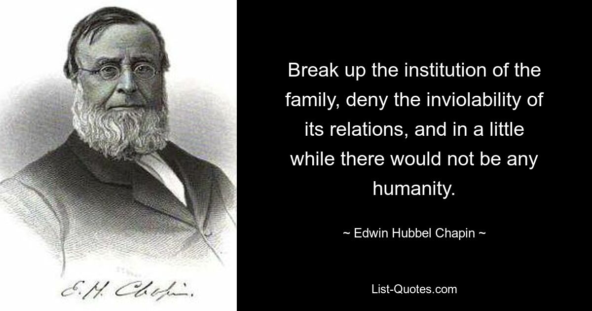 Break up the institution of the family, deny the inviolability of its relations, and in a little while there would not be any humanity. — © Edwin Hubbel Chapin