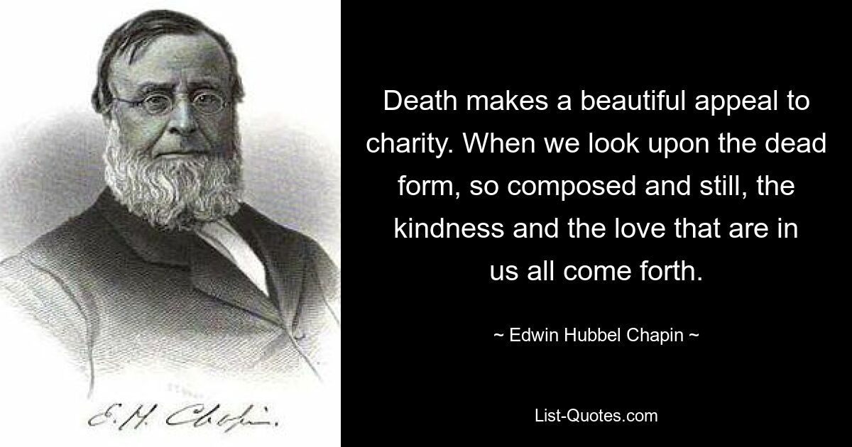 Death makes a beautiful appeal to charity. When we look upon the dead form, so composed and still, the kindness and the love that are in us all come forth. — © Edwin Hubbel Chapin