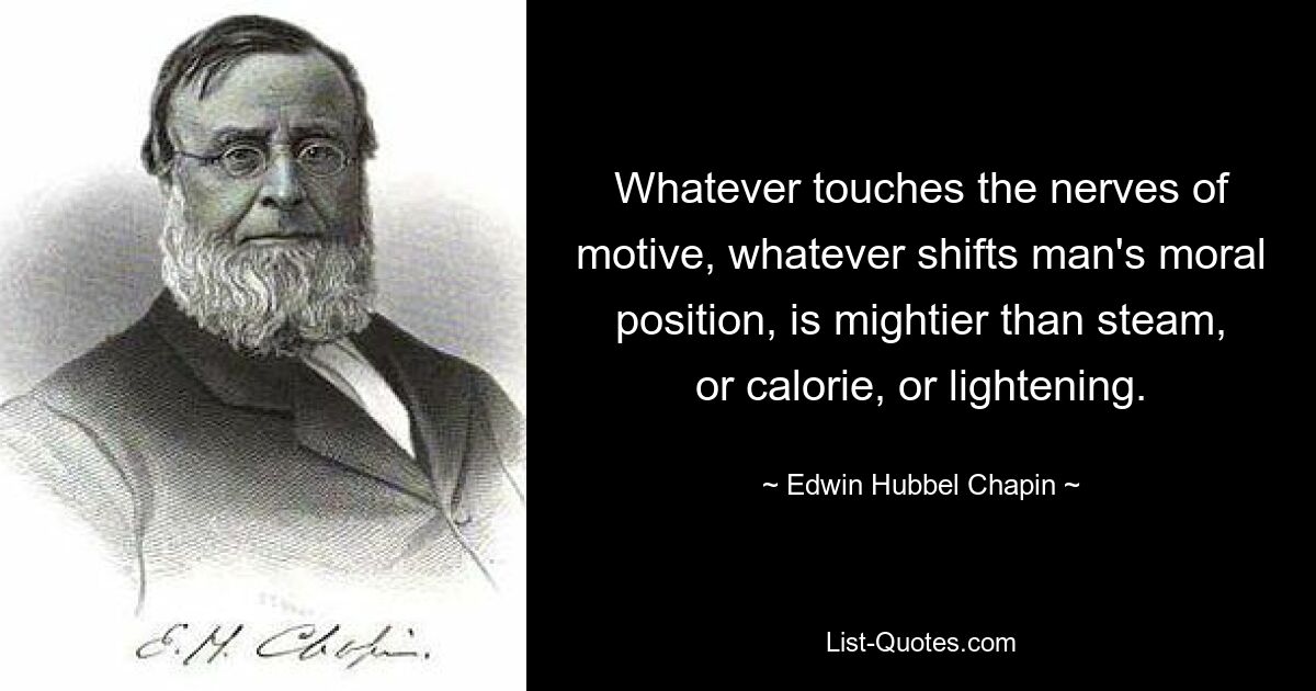 Whatever touches the nerves of motive, whatever shifts man's moral position, is mightier than steam, or calorie, or lightening. — © Edwin Hubbel Chapin