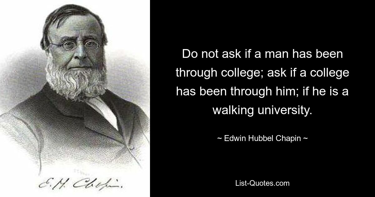 Do not ask if a man has been through college; ask if a college has been through him; if he is a walking university. — © Edwin Hubbel Chapin