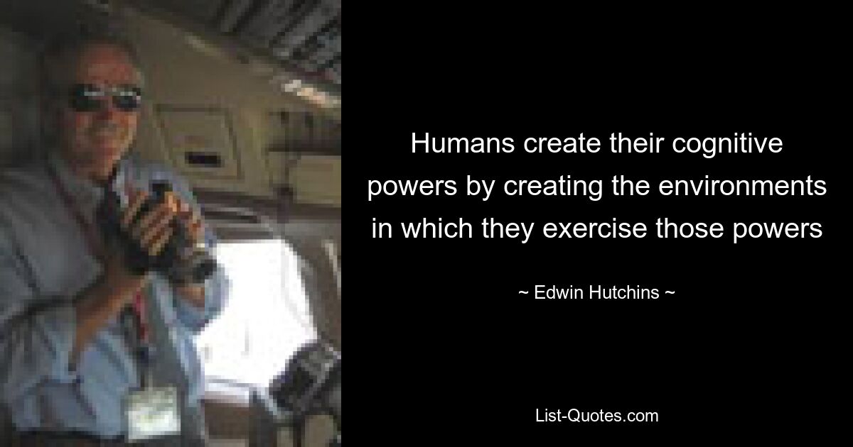 Humans create their cognitive powers by creating the environments in which they exercise those powers — © Edwin Hutchins