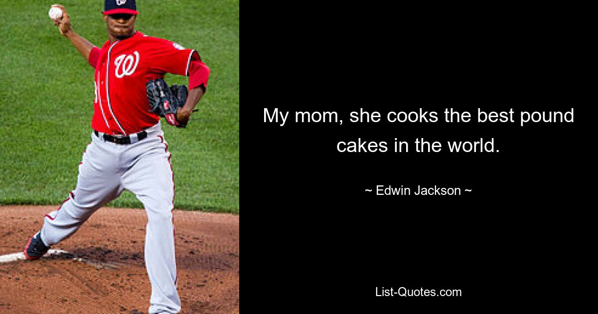 My mom, she cooks the best pound cakes in the world. — © Edwin Jackson