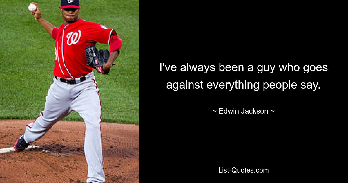 I've always been a guy who goes against everything people say. — © Edwin Jackson