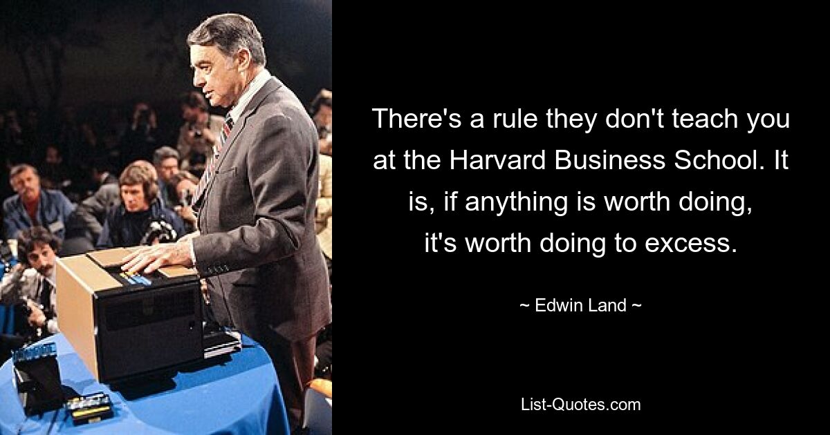 There's a rule they don't teach you at the Harvard Business School. It is, if anything is worth doing, it's worth doing to excess. — © Edwin Land