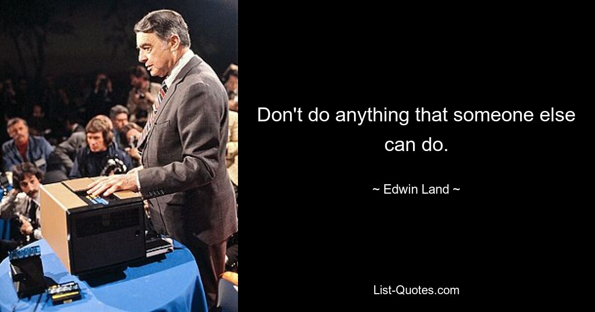 Don't do anything that someone else can do. — © Edwin Land