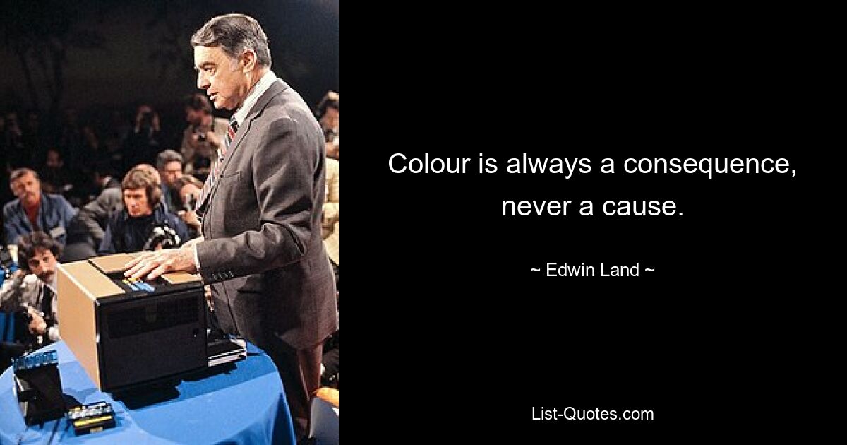 Colour is always a consequence, never a cause. — © Edwin Land