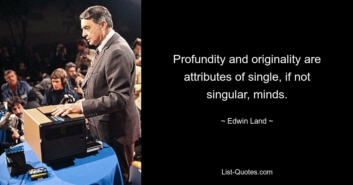 Profundity and originality are attributes of single, if not singular, minds. — © Edwin Land