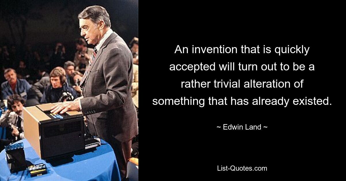 An invention that is quickly accepted will turn out to be a rather trivial alteration of something that has already existed. — © Edwin Land