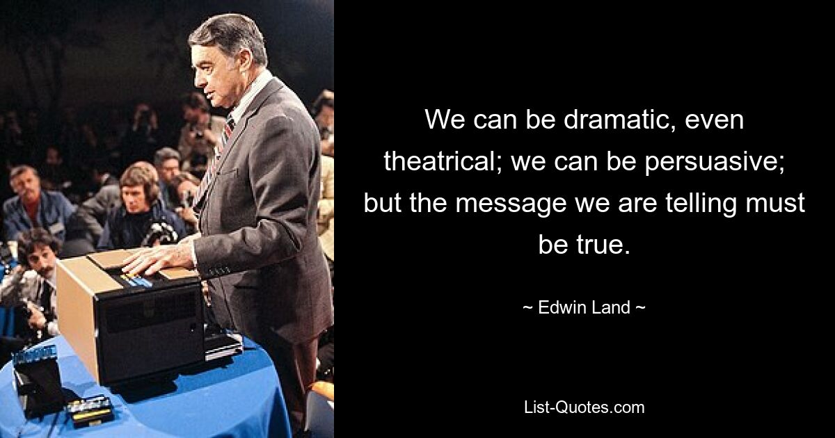 We can be dramatic, even theatrical; we can be persuasive; but the message we are telling must be true. — © Edwin Land