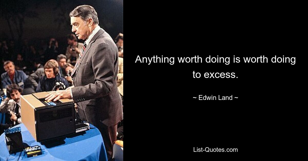 Anything worth doing is worth doing to excess. — © Edwin Land