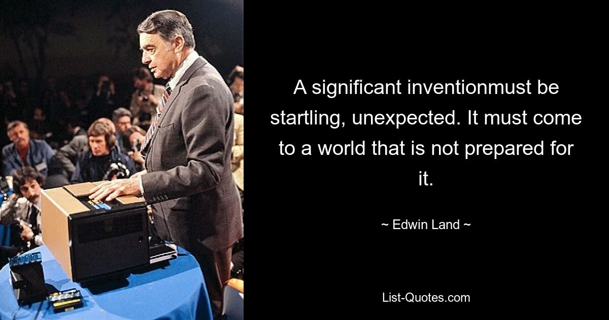 A significant inventionmust be startling, unexpected. It must come to a world that is not prepared for it. — © Edwin Land