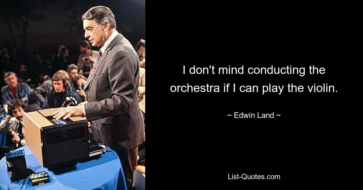 I don't mind conducting the orchestra if I can play the violin. — © Edwin Land