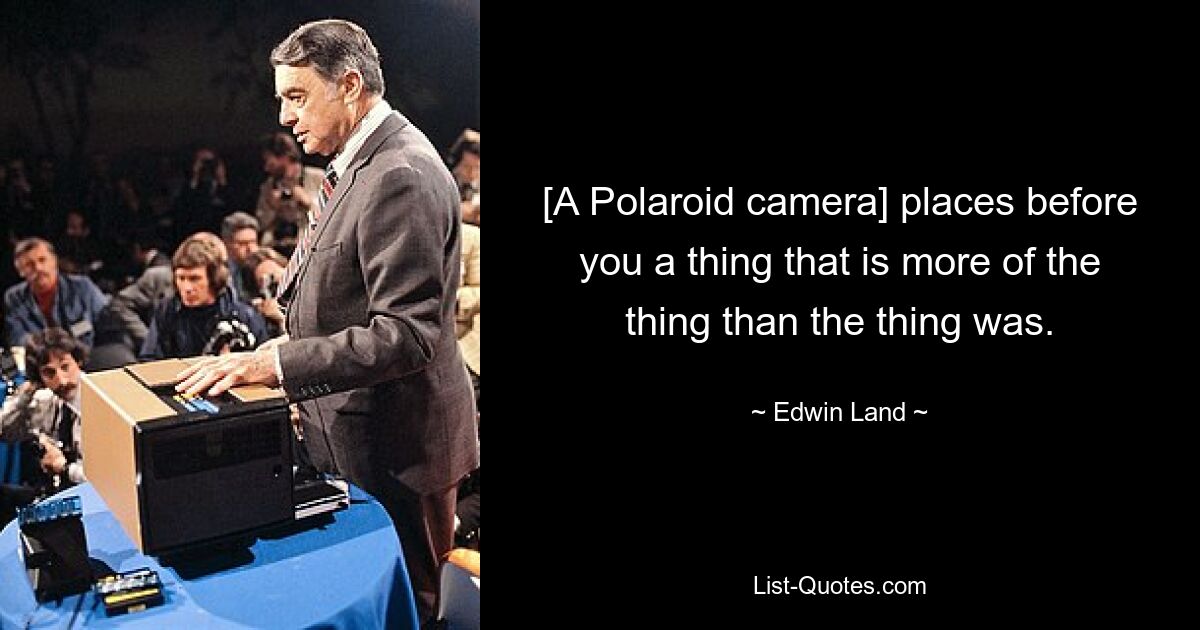 [A Polaroid camera] places before you a thing that is more of the thing than the thing was. — © Edwin Land