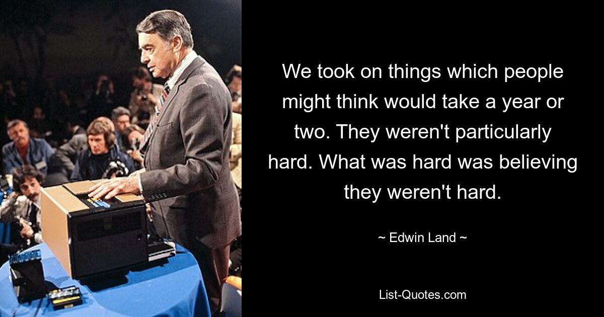 We took on things which people might think would take a year or two. They weren't particularly hard. What was hard was believing they weren't hard. — © Edwin Land