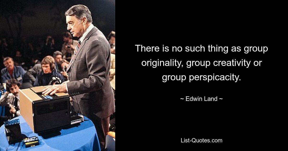 There is no such thing as group originality, group creativity or group perspicacity. — © Edwin Land