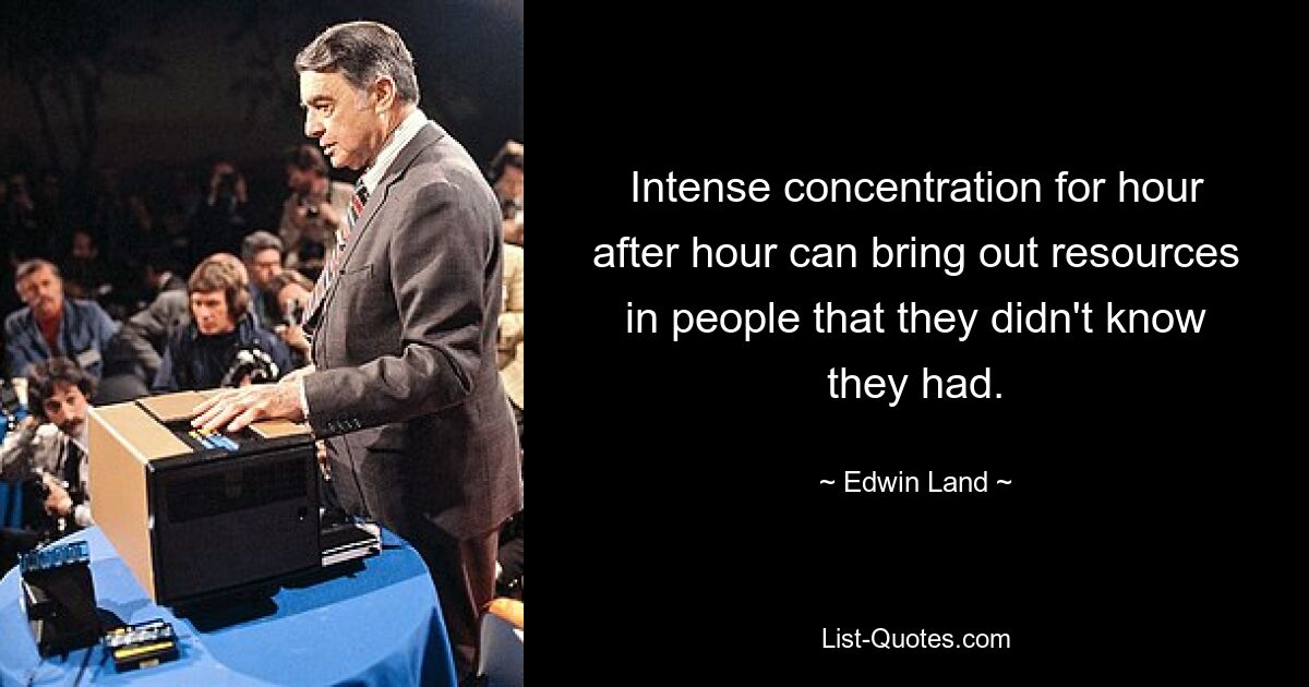 Intense concentration for hour after hour can bring out resources in people that they didn't know they had. — © Edwin Land