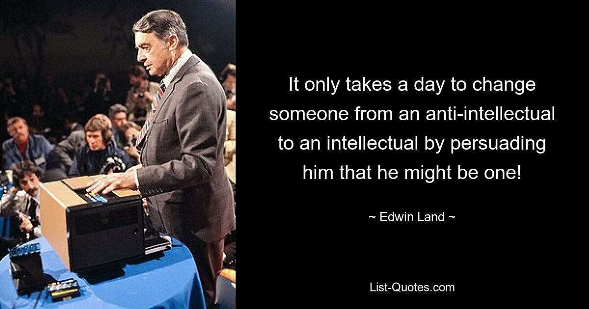 It only takes a day to change someone from an anti-intellectual to an intellectual by persuading him that he might be one! — © Edwin Land